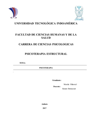 UNIVERSIDAD TECNOLÓGICA INDOAMÉRICA
FACULTAD DE CIENCIAS HUMANAS Y DE LA
SALUD
CARRERA DE CIENCIAS PSICOLOGICAS
PSICOTERAPIA ESTRUCTURAL
TEMA:
PSICOTERAPIA
.
Estudiante:
Morelia Villarroel
Docente:
Renato Betancourt
Ambato
2017
 