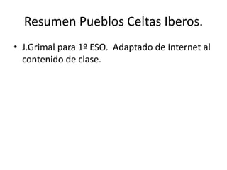Resumen Pueblos Celtas Iberos.
• J.Grimal para 1º ESO. Adaptado de Internet al
contenido de clase.
 