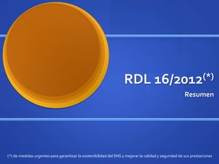 RDL 16/2012(*)
                                                                                                      Resumen




(*) de medidas urgentes para garantizar la sostenibilidad del SNS y mejorar la calidad y seguridad de sus prestaciones
 