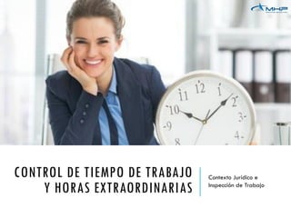 CONTROL DE TIEMPO DE TRABAJO
Y HORAS EXTRAORDINARIAS
Contexto Jurídico e
Inspección de Trabajo
 