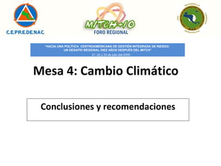 Mesa 4: Cambio Climático Conclusiones y recomendaciones “ HACIA UNA POLÍTICA  CENTROAMERICANA DE GESTIÓN INTEGRADA DE RIESGO:  UN DESAFÍO REGIONAL DIEZ AÑOS DESPUÉS DEL MITCH” 21, 22 y 23 de julio del 2009 