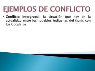 • Conflicto intergrupal: la situación que hay en la
  actualidad entre los pueblos indígenas del tipnis con
  los Cocaleros
 