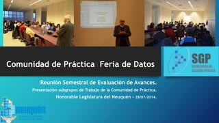 Comunidad de Práctica Feria de Datos
Reunión Semestral de Evaluación de Avances.
Presentación subgrupos de Trabajo de la Comunidad de Práctica.
Honorable Legislatura del Neuquén – 28/07/2014.
 