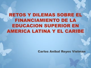 RETOS Y DILEMAS SOBRE EL
FINANCIAMIENTO DE LA
EDUCACION SUPERIOR EN
AMERICA LATINA Y EL CARIBE
Carlos Anibal Reyes Vielman
 