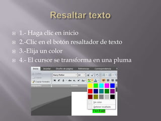 




1.- Haga clic en inicio
2.-Clic en el botón resaltador de texto
3.-Elija un color
4.- El cursor se transforma en una pluma

 