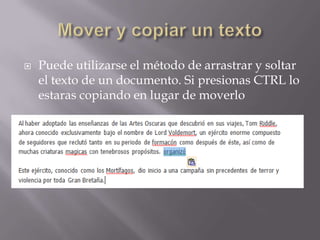

Puede utilizarse el método de arrastrar y soltar
el texto de un documento. Si presionas CTRL lo
estaras copiando en lugar de moverlo

 