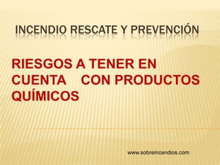 INCENDIO RESCATE Y PREVENCIÓN RIESGOS A TENER EN CUENTA    CON PRODUCTOS QUÍMICOS           www.sobreincendios.com 