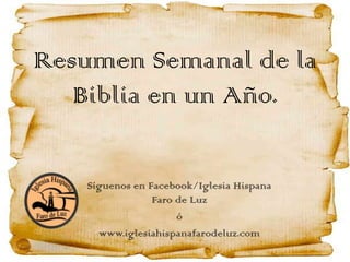 Resumen Semanal de la
Biblia en un Año.
Síguenos en Facebook/Iglesia Hispana
Faro de Luz
ó
www.iglesiahispanafarodeluz.com
 
