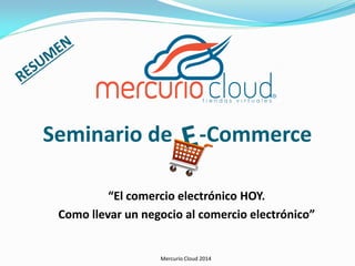 Mercurio Cloud 2014
Seminario de -Commerce
“El comercio electrónico HOY.
Como llevar un negocio al comercio electrónico”
 