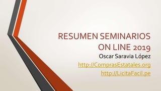 RESUMEN SEMINARIOS
ON LINE 2019
Oscar Saravia López
http://ComprasEstatales.org
http://LicitaFacil.pe
 