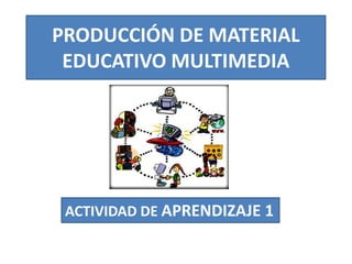 PRODUCCIÓN DE MATERIAL
 EDUCATIVO MULTIMEDIA




 ACTIVIDAD DE APRENDIZAJE 1
 