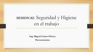 SESION 02: Seguridad y Higiene
en el trabajo
Ing. Miguel Castro Chávez
Prevencionista
 