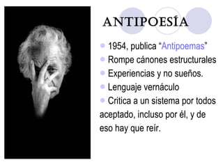Antipoesía 1954, publica “ Antipoemas ” Rompe cánones estructurales Experiencias y no sueños. Lenguaje vernáculo Critica a un sistema por todos aceptado, incluso por él, y de  eso hay que reír. 