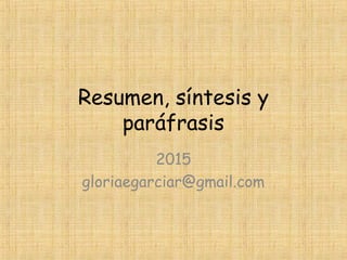Resumen, síntesis y
paráfrasis
2015
gloriaegarciar@gmail.com
 