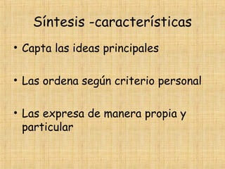 Síntesis -características
• Capta las ideas principales
• Las ordena según criterio personal
• Las expresa de manera propia y
particular
 