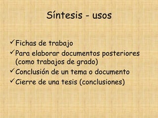 Síntesis - usos
Fichas de trabajo
Para elaborar documentos posteriores
(como trabajos de grado)
Conclusión de un tema o documento
Cierre de una tesis (conclusiones)
 