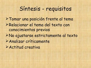 Síntesis - requisitos
Tomar una posición frente al tema
Relacionar el tema del texto con
conocimientos previos
No ajustarse estrictamente al texto
Analizar críticamente
Actitud creativa
 