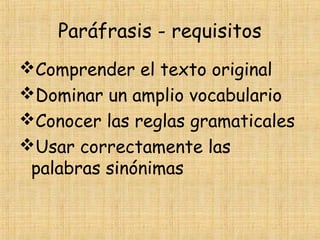 Paráfrasis - requisitos
Comprender el texto original
Dominar un amplio vocabulario
Conocer las reglas gramaticales
Usar correctamente las
palabras sinónimas
 