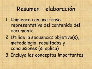 Resumen – elaboración
1. Comience con una frase
representativa del contenido del
documento
2. Utilice la secuencia: objetivo(s),
metodología, resultados y
conclusiones (si aplica)
3. Incluya los conceptos importantes
 