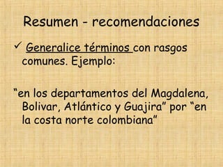 Resumen - recomendaciones
 Generalice términos con rasgos
comunes. Ejemplo:
“en los departamentos del Magdalena,
Bolivar, Atlántico y Guajira” por “en
la costa norte colombiana”
 