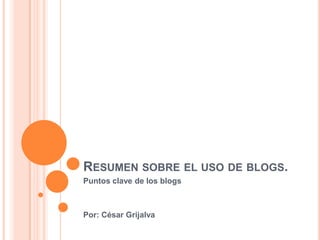 Resumen sobre el uso de blogs. Puntos clave de los blogs Por: César Grijalva 