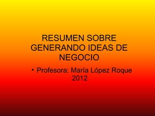 RESUMEN SOBRE
GENERANDO IDEAS DE
     NEGOCIO
• Profesora: María López Roque
             2012
 