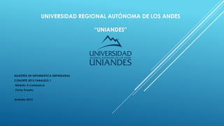 UNIVERSIDAD REGIONAL AUTÓNOMA DE LOS ANDES
“UNIANDES”
MAESTRÍA EN INFORMÁTICA EMPRESARIAL
COHORTE 2013 PARALELO 1
Módulo: E-commerce
Víctor Proaño
Ambato-2015
 