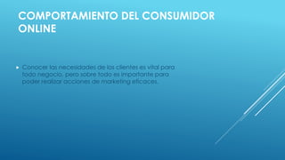  Conocer las necesidades de los clientes es vital para
todo negocio, pero sobre todo es importante para
poder realizar acciones de marketing eficaces.
COMPORTAMIENTO DEL CONSUMIDOR
ONLINE
 