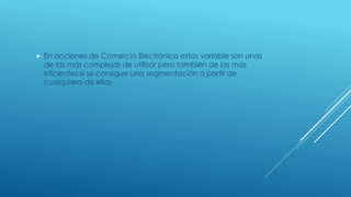  En acciones de Comercio Electrónico estas variable son unas
de las más complejas de utilizar pero también de las más
eficientes si se consigue una segmentación a partir de
cualquiera de ellas
 