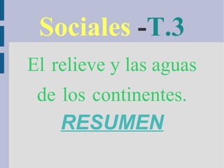 Sociales -T.3
El relieve y las aguas
de los continentes.
RESUMEN
 