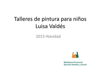 Talleres de pintura para niños
Luisa Valdés
2015-Navidad
Biblioteca Provincial
Sección Infantil y Juvenil
 