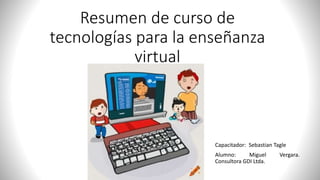 Resumen de curso de
tecnologías para la enseñanza
virtual
Capacitador: Sebastian Tagle
Alumno: Miguel Vergara.
Consultora GDI Ltda.
 