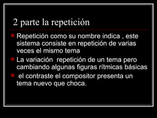 2 parte la repetición  Repetición como su nombre indica , este sistema consiste en repetición de varias veces el mismo tema  La variación  repetición de un tema pero cambiando algunas figuras rítmicas básicas  el contraste el compositor presenta un tema nuevo que choca. 