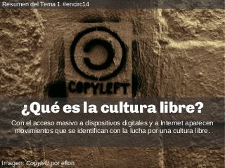 Imagen: Copyleft por eflon
¿Qué es la cultura libre?
Con el acceso masivo a dispositivos digitales y a Internet aparecen
movimientos que se identifican con la lucha por una cultura libre.
Resumen del Tema 1 #encirc14
 
