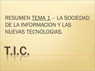 RESUMEN TEMA 1 – LA SOCIEDAD 
DE LA INFORMACION Y LAS 
NUEVAS TECNOLOGIAS. 
 