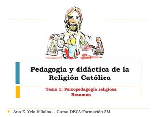 Pedagogía y didáctica de la
Religión Católica
Tema 1: Psicopedagogía religiosa
Resumen
Ana E. Yelo Villalba -- Curso DECA Formación SM
 