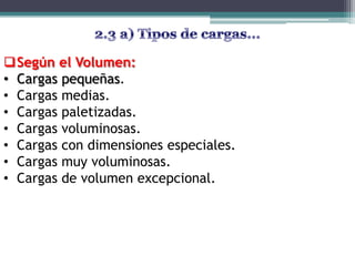 Según el Volumen:
• Cargas pequeñas.
• Cargas medias.
• Cargas paletizadas.
• Cargas voluminosas.
• Cargas con dimensiones especiales.
• Cargas muy voluminosas.
• Cargas de volumen excepcional.
 