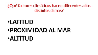 ¿Qué factores climáticos hacen diferentes a los
distintos climas?
•LATITUD
•PROXIMIDAD AL MAR
•ALTITUD
 