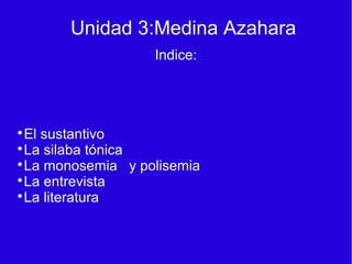Unidad 3:Medina Azahara
Indice:

El sustantivo

La silaba tónica

La monosemia y polisemia

La entrevista

La literatura
 