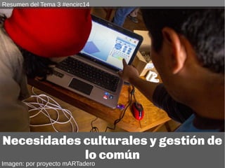 Resumen del Tema 3 #encirc14 
Necesidades culturales y gestión de 
Imagen por darwin bell 
lo común 
Imagen: por proyecto ...