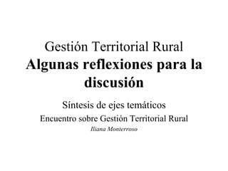 Gestión Territorial Rural Algunas reflexiones para la discusión Síntesis de ejes temáticos Encuentro sobre Gestión Territorial Rural Iliana Monterroso 