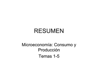 RESUMEN
Microeconomía: Consumo y
Producción
Temas 1-5
 
