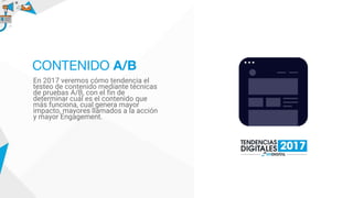 En 2017 veremos cómo tendencia el
testeo de contenido mediante técnicas
de pruebas A/B, con el fin de
determinar cuál es el contenido que
más funciona, cual genera mayor
impacto, mayores llamados a la acción
y mayor Engagement.
CONTENIDO A/B
 