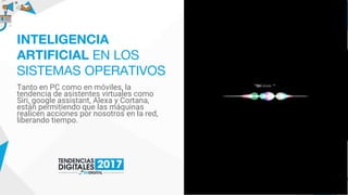 Tanto en PC como en móviles, la
tendencia de asistentes virtuales como
Siri, google assistant, Alexa y Cortana,
están permitiendo que las máquinas
realicen acciones por nosotros en la red,
liberando tiempo.
INTELIGENCIA
ARTIFICIAL EN LOS
SISTEMAS OPERATIVOS
 
