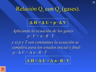 12 
RReellaacciióónn QQvv con QQpp ((ggaasseess)).. 
D HH == D UU ++ pp · D VV 
 AApplliiccaannddoo llaa eeccuuaacciióónn ddee llooss ggaasseess:: 
pp · VV == nn · RR · TT 
yy ssii pp yy TT ssoonn ccoonnssttaanntteess llaa eeccuuaacciióónn ssee 
ccuummpplliirráá ppaarraa llooss eessttaaddooss iinniicciiaall yy ffiinnaall:: 
pp · D VV == D nn · RR · TT 
D HH == D UU ++ D nn · RR · TT 
 