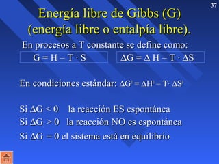 EEnneerrggííaa lliibbrree ddee GGiibbbbss ((GG)) 37 
((eenneerrggííaa lliibbrree oo eennttaallppííaa lliibbrree)).. 
 EEnn pprroocceessooss aa TT ccoonnssttaannttee ssee ddeeffiinnee ccoommoo:: 
GG == HH –– TT · SS DGG == D HH –– TT · DSS 
 EEnn ccoonnddiicciioonneess eessttáánnddaarr:: DGG00 == DHH00 –– TT· DSS00 
 SSii DGG  00 llaa rreeaacccciióónn EESS eessppoonnttáánneeaa 
 SSii DGG..  00 llaa rreeaacccciióónn NNOO eess eessppoonnttáánneeaa 
 SSii DGG.. == 00 eell ssiisstteemmaa eessttáá eenn eeqquuiilliibbrriioo 
 