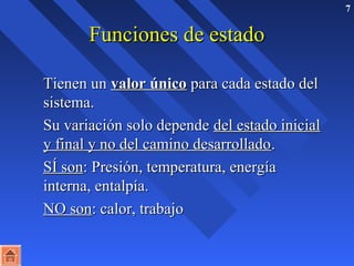 7 
FFuunncciioonneess ddee eessttaaddoo 
TTiieenneenn uunn vvaalloorr úúnniiccoo ppaarraa ccaaddaa eessttaaddoo ddeell 
ssiisstteemmaa.. 
SSuu vvaarriiaacciióónn ssoolloo ddeeppeennddee ddeell eessttaaddoo iinniicciiaall 
yy ffiinnaall yy nnoo ddeell ccaammiinnoo ddeessaarrrroollllaaddoo.. 
SSÍÍ ssoonn:: PPrreessiióónn,, tteemmppeerraattuurraa,, eenneerrggííaa 
iinntteerrnnaa,, eennttaallppííaa.. 
NNOO ssoonn:: ccaalloorr,, ttrraabbaajjoo 
 