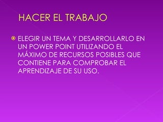 ELEGIR UN TEMA Y DESARROLLARLO EN UN POWER POINT UTILIZANDO EL MÁXIMO DE RECURSOS POSIBLES QUE CONTIENE PARA COMPROBAR EL APRENDIZAJE DE SU USO.  