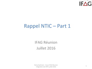  	
  Rappel	
  NTIC	
  –	
  Part	
  1	
  	
  
	
  
IFAG	
  Réunion	
  
Juillet	
  2016	
  
Remy	
  Exelmans	
  -­‐	
  Cours	
  IFAG	
  Réunion	
  
intégraCon	
  des	
  NTIC	
  juillet	
  2016	
  
1	
  
 