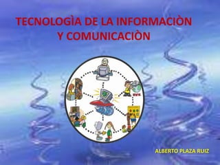 TECNOLOGÌA DE LA INFORMACIÒN Y COMUNICACIÒN ALBERTO PLAZA RUIZ 